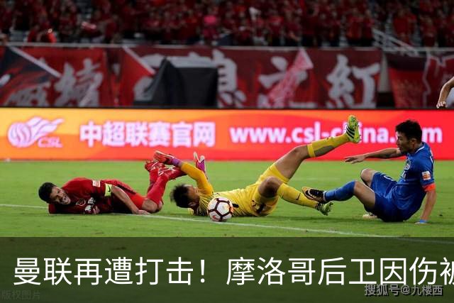 曼联再遭打击！摩洛哥后卫因伤被迫退场，B费状态堪忧